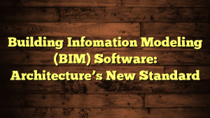 Building Infomation Modeling (BIM) Software: Architecture’s New Standard