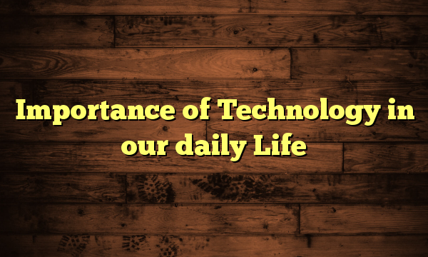 Importance of Technology in our daily Life