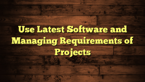 Use Latest Software and Managing Requirements of Projects