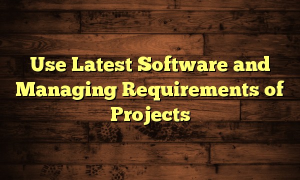 Use Latest Software and Managing Requirements of Projects