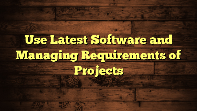 Use Latest Software and Managing Requirements of Projects