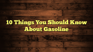 10 Things You Should Know About Gasoline