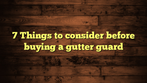 7 Things to consider before buying a gutter guard