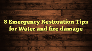 8 Emergency Restoration Tips for Water and fire damage