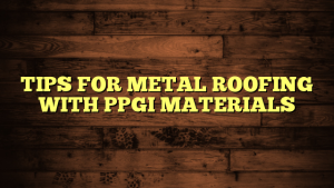 TIPS FOR METAL ROOFING WITH PPGI MATERIALS