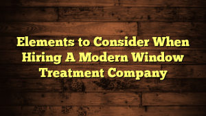 Elements to Consider When Hiring A Modern Window Treatment Company
