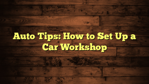 Auto Tips: How to Set Up a Car Workshop