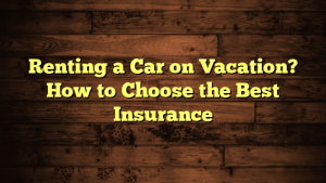 Renting a Car on Vacation? How to Choose the Best Insurance
