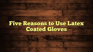 Five Reasons to Use Latex Coated Gloves