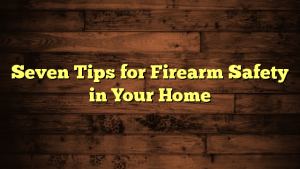 Seven Tips for Firearm Safety in Your Home