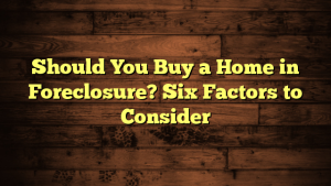 Should You Buy a Home in Foreclosure? Six Factors to Consider