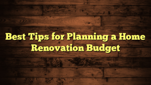 Best Tips for Planning a Home Renovation Budget
