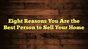 Eight Reasons You Are the Best Person to Sell Your Home