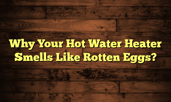 Why Your Hot Water Heater Smells Like Rotten Eggs?