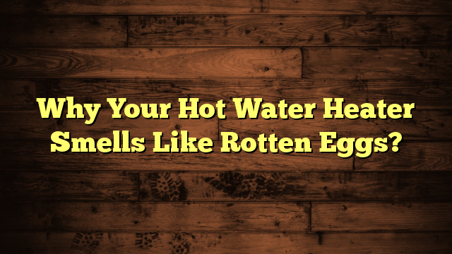 Why Your Hot Water Heater Smells Like Rotten Eggs?