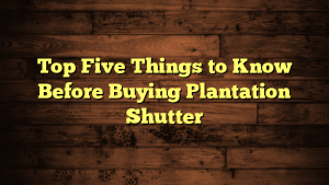 Top Five Things to Know Before Buying Plantation Shutter